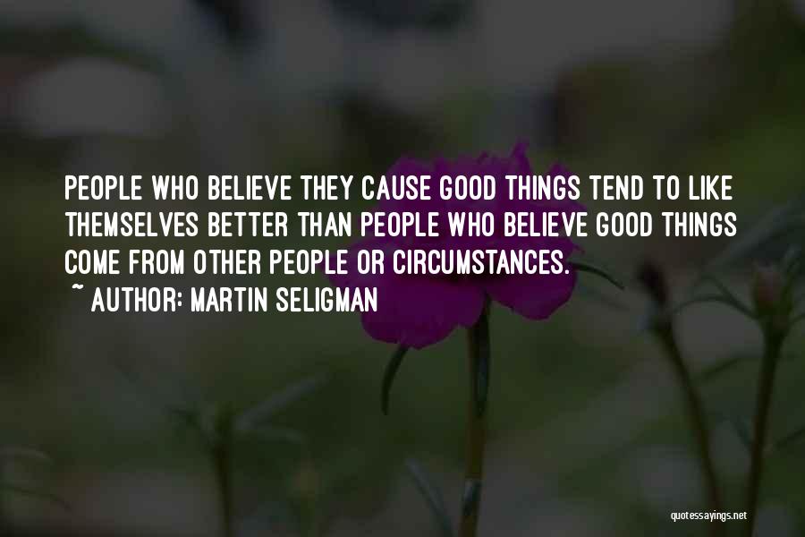 Martin Seligman Quotes: People Who Believe They Cause Good Things Tend To Like Themselves Better Than People Who Believe Good Things Come From