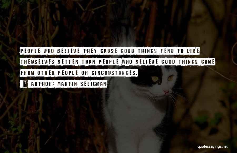 Martin Seligman Quotes: People Who Believe They Cause Good Things Tend To Like Themselves Better Than People Who Believe Good Things Come From