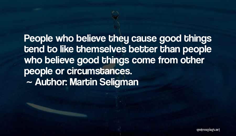 Martin Seligman Quotes: People Who Believe They Cause Good Things Tend To Like Themselves Better Than People Who Believe Good Things Come From