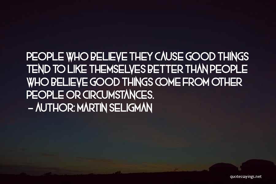 Martin Seligman Quotes: People Who Believe They Cause Good Things Tend To Like Themselves Better Than People Who Believe Good Things Come From