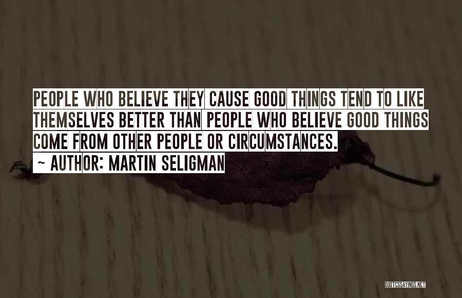 Martin Seligman Quotes: People Who Believe They Cause Good Things Tend To Like Themselves Better Than People Who Believe Good Things Come From