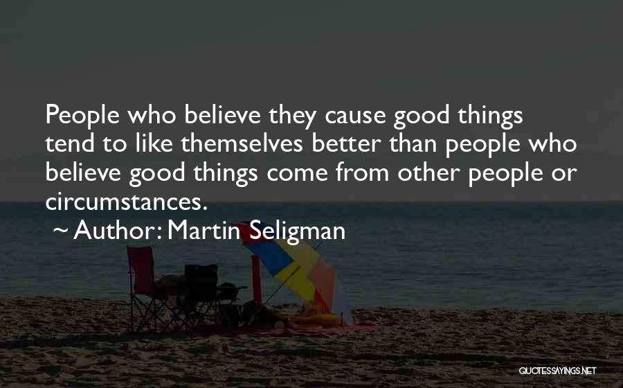 Martin Seligman Quotes: People Who Believe They Cause Good Things Tend To Like Themselves Better Than People Who Believe Good Things Come From