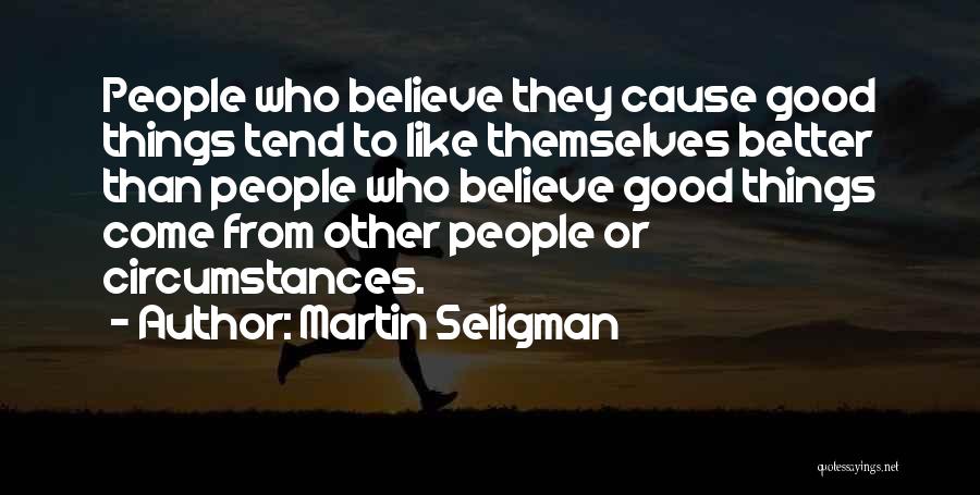 Martin Seligman Quotes: People Who Believe They Cause Good Things Tend To Like Themselves Better Than People Who Believe Good Things Come From