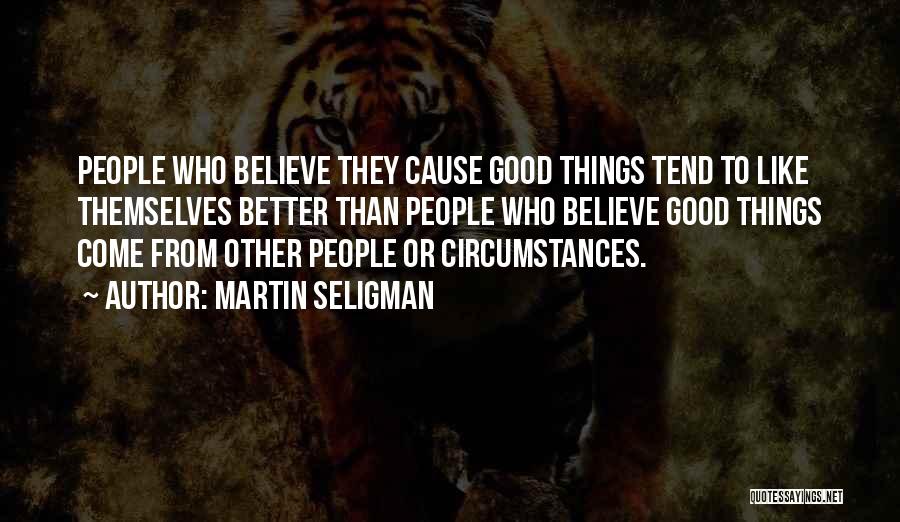 Martin Seligman Quotes: People Who Believe They Cause Good Things Tend To Like Themselves Better Than People Who Believe Good Things Come From