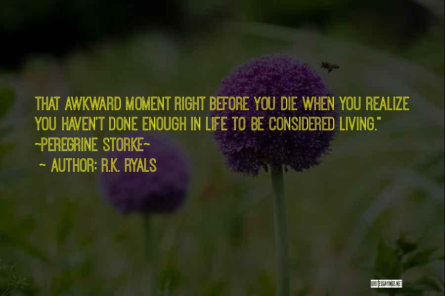 R.K. Ryals Quotes: That Awkward Moment Right Before You Die When You Realize You Haven't Done Enough In Life To Be Considered Living.