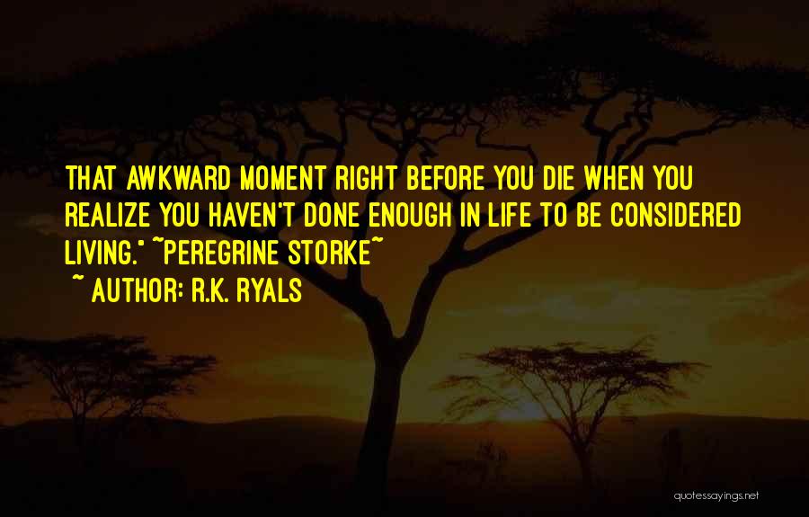 R.K. Ryals Quotes: That Awkward Moment Right Before You Die When You Realize You Haven't Done Enough In Life To Be Considered Living.