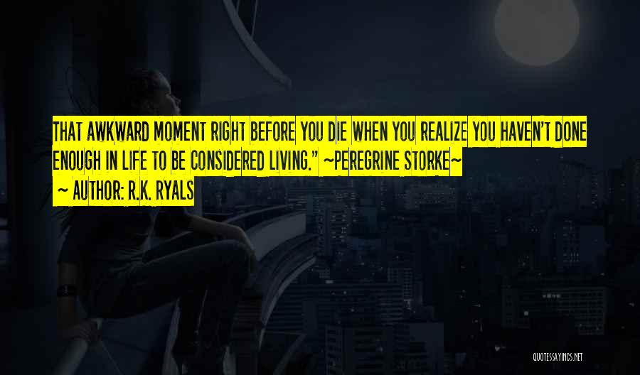 R.K. Ryals Quotes: That Awkward Moment Right Before You Die When You Realize You Haven't Done Enough In Life To Be Considered Living.