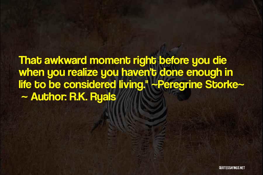 R.K. Ryals Quotes: That Awkward Moment Right Before You Die When You Realize You Haven't Done Enough In Life To Be Considered Living.