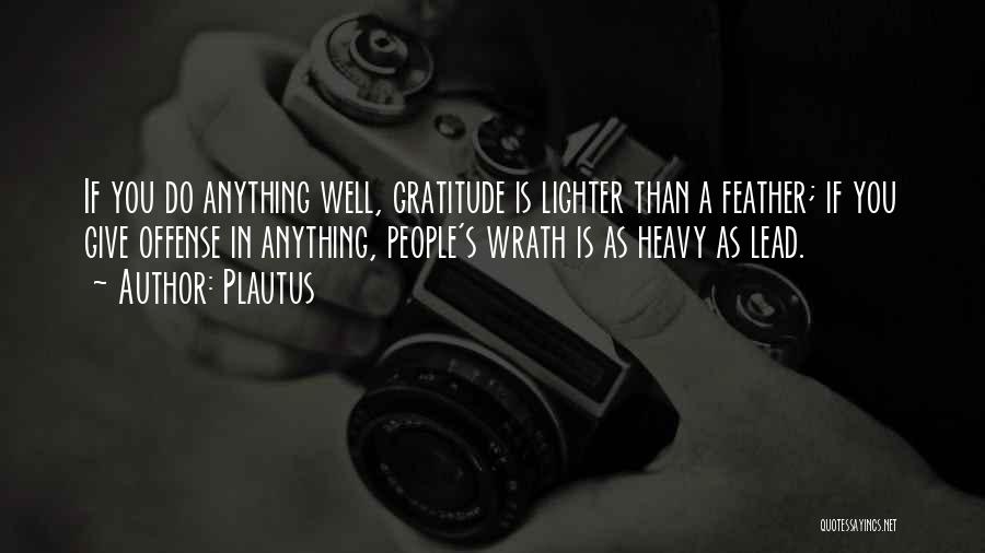 Plautus Quotes: If You Do Anything Well, Gratitude Is Lighter Than A Feather; If You Give Offense In Anything, People's Wrath Is