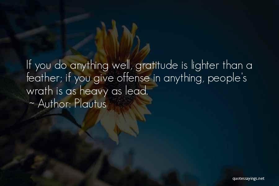 Plautus Quotes: If You Do Anything Well, Gratitude Is Lighter Than A Feather; If You Give Offense In Anything, People's Wrath Is