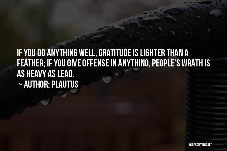 Plautus Quotes: If You Do Anything Well, Gratitude Is Lighter Than A Feather; If You Give Offense In Anything, People's Wrath Is