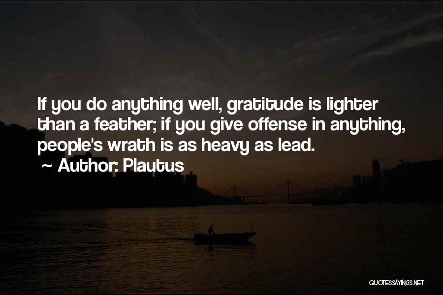 Plautus Quotes: If You Do Anything Well, Gratitude Is Lighter Than A Feather; If You Give Offense In Anything, People's Wrath Is