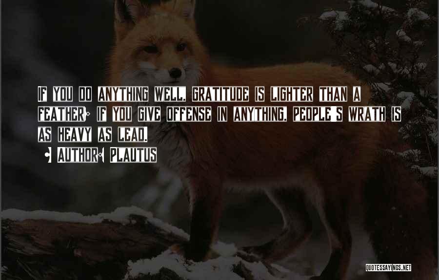 Plautus Quotes: If You Do Anything Well, Gratitude Is Lighter Than A Feather; If You Give Offense In Anything, People's Wrath Is