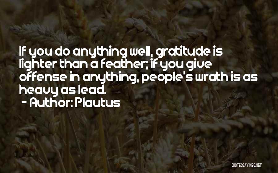 Plautus Quotes: If You Do Anything Well, Gratitude Is Lighter Than A Feather; If You Give Offense In Anything, People's Wrath Is