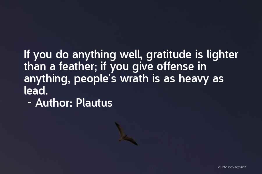 Plautus Quotes: If You Do Anything Well, Gratitude Is Lighter Than A Feather; If You Give Offense In Anything, People's Wrath Is