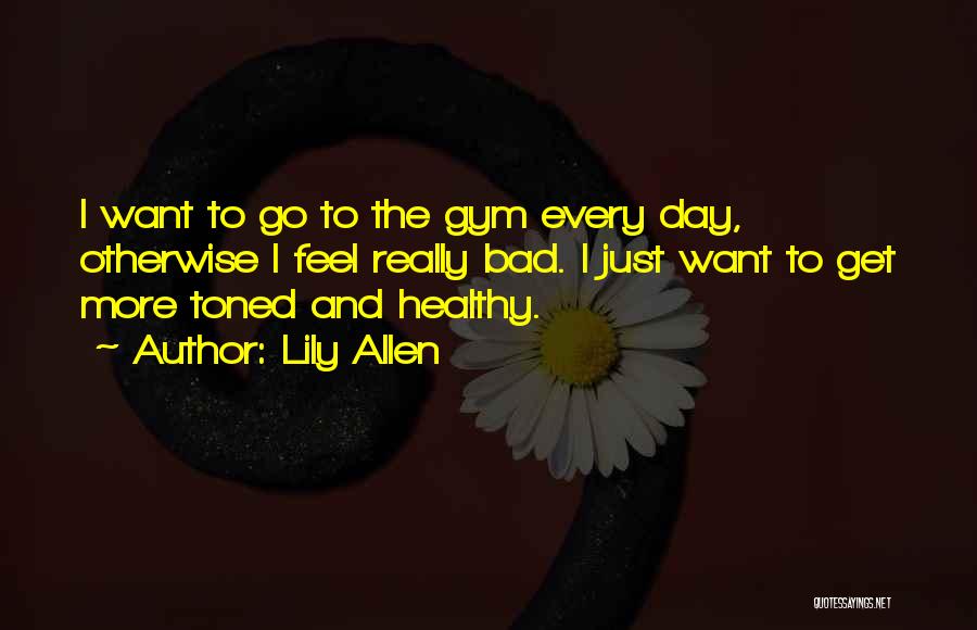 Lily Allen Quotes: I Want To Go To The Gym Every Day, Otherwise I Feel Really Bad. I Just Want To Get More