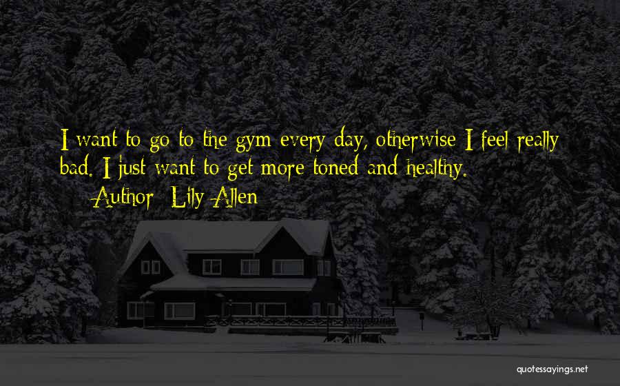 Lily Allen Quotes: I Want To Go To The Gym Every Day, Otherwise I Feel Really Bad. I Just Want To Get More