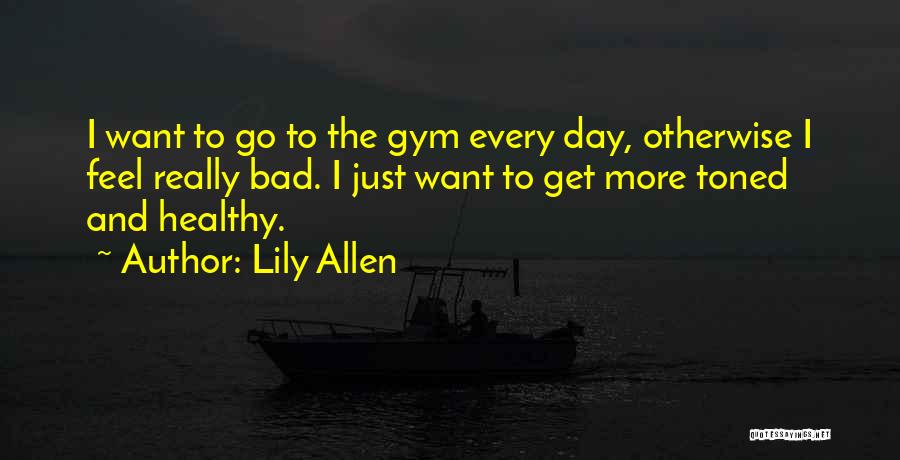 Lily Allen Quotes: I Want To Go To The Gym Every Day, Otherwise I Feel Really Bad. I Just Want To Get More