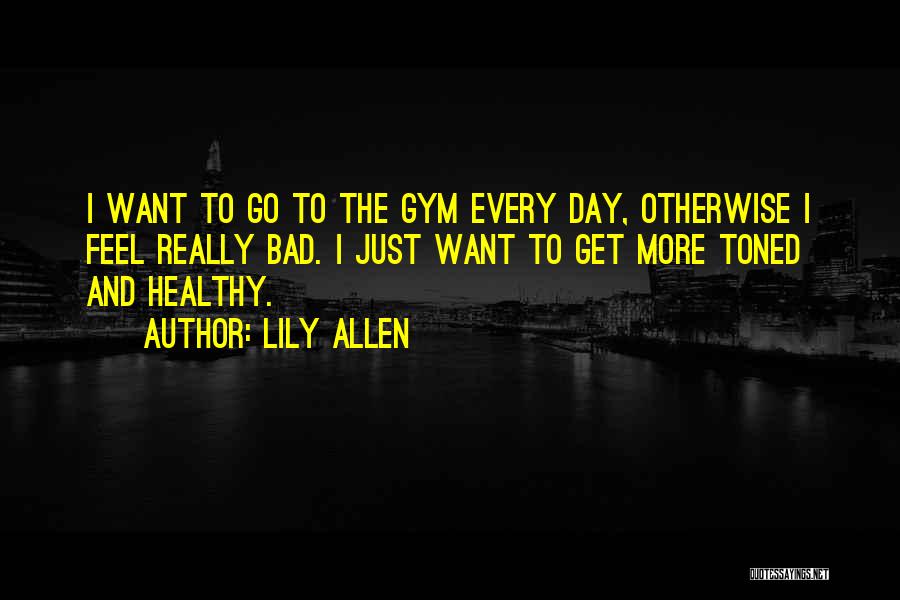 Lily Allen Quotes: I Want To Go To The Gym Every Day, Otherwise I Feel Really Bad. I Just Want To Get More
