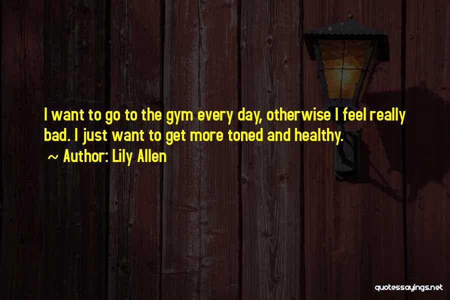 Lily Allen Quotes: I Want To Go To The Gym Every Day, Otherwise I Feel Really Bad. I Just Want To Get More