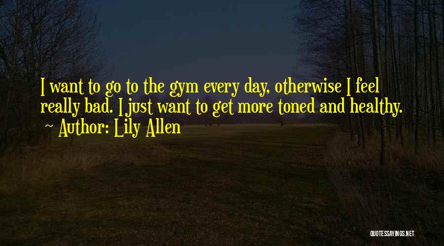 Lily Allen Quotes: I Want To Go To The Gym Every Day, Otherwise I Feel Really Bad. I Just Want To Get More