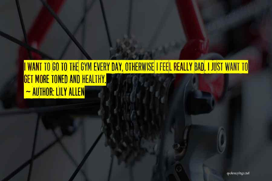 Lily Allen Quotes: I Want To Go To The Gym Every Day, Otherwise I Feel Really Bad. I Just Want To Get More