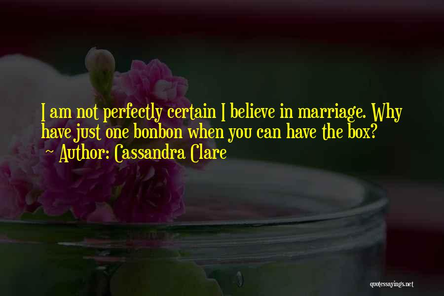 Cassandra Clare Quotes: I Am Not Perfectly Certain I Believe In Marriage. Why Have Just One Bonbon When You Can Have The Box?