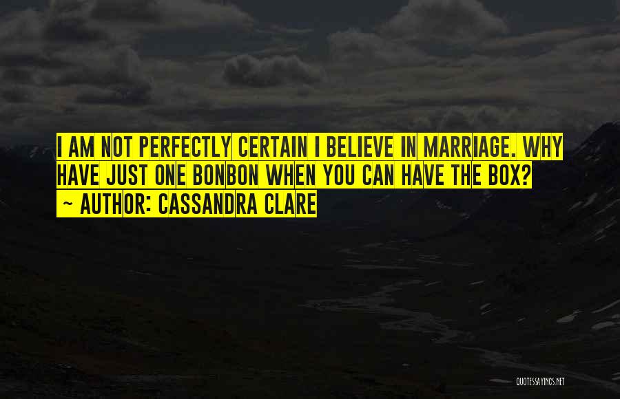 Cassandra Clare Quotes: I Am Not Perfectly Certain I Believe In Marriage. Why Have Just One Bonbon When You Can Have The Box?