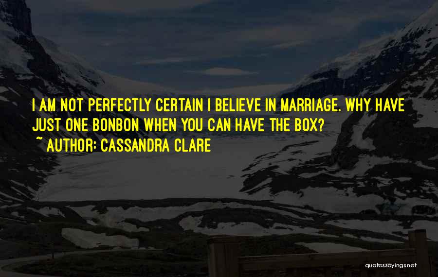 Cassandra Clare Quotes: I Am Not Perfectly Certain I Believe In Marriage. Why Have Just One Bonbon When You Can Have The Box?