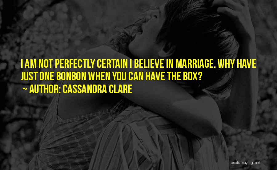 Cassandra Clare Quotes: I Am Not Perfectly Certain I Believe In Marriage. Why Have Just One Bonbon When You Can Have The Box?