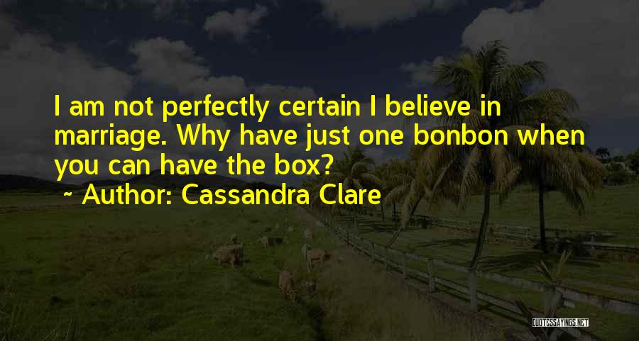 Cassandra Clare Quotes: I Am Not Perfectly Certain I Believe In Marriage. Why Have Just One Bonbon When You Can Have The Box?