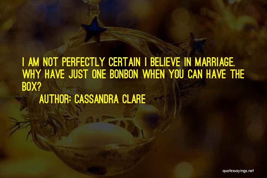 Cassandra Clare Quotes: I Am Not Perfectly Certain I Believe In Marriage. Why Have Just One Bonbon When You Can Have The Box?