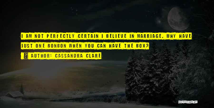 Cassandra Clare Quotes: I Am Not Perfectly Certain I Believe In Marriage. Why Have Just One Bonbon When You Can Have The Box?