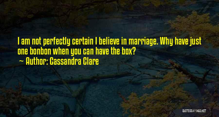 Cassandra Clare Quotes: I Am Not Perfectly Certain I Believe In Marriage. Why Have Just One Bonbon When You Can Have The Box?