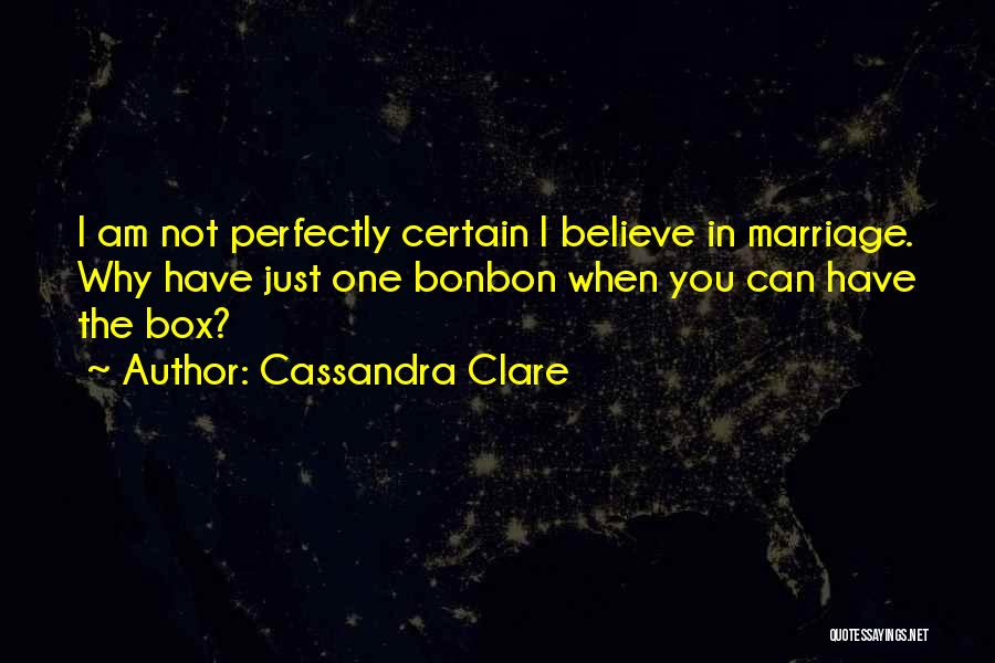 Cassandra Clare Quotes: I Am Not Perfectly Certain I Believe In Marriage. Why Have Just One Bonbon When You Can Have The Box?