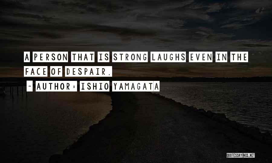 Ishio Yamagata Quotes: A Person That Is Strong Laughs Even In The Face Of Despair.
