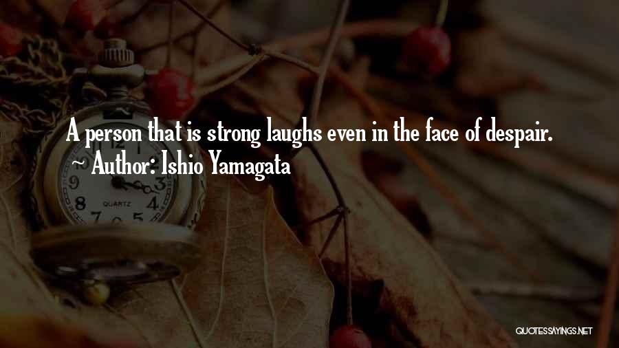 Ishio Yamagata Quotes: A Person That Is Strong Laughs Even In The Face Of Despair.