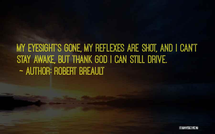 Robert Breault Quotes: My Eyesight's Gone, My Reflexes Are Shot, And I Can't Stay Awake, But Thank God I Can Still Drive.