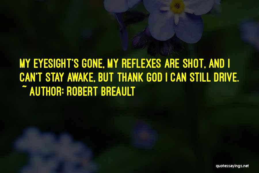 Robert Breault Quotes: My Eyesight's Gone, My Reflexes Are Shot, And I Can't Stay Awake, But Thank God I Can Still Drive.