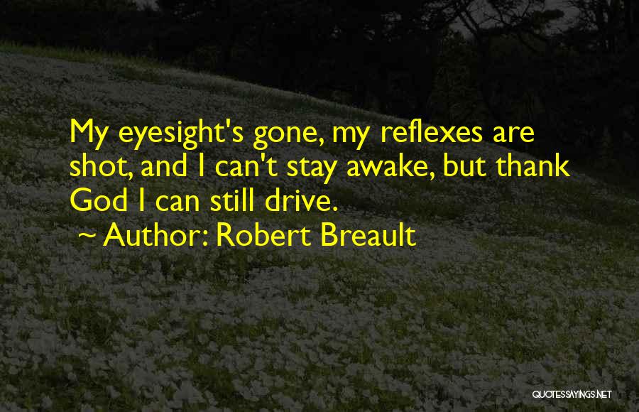 Robert Breault Quotes: My Eyesight's Gone, My Reflexes Are Shot, And I Can't Stay Awake, But Thank God I Can Still Drive.