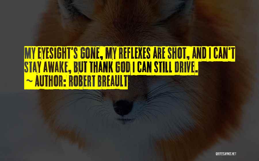 Robert Breault Quotes: My Eyesight's Gone, My Reflexes Are Shot, And I Can't Stay Awake, But Thank God I Can Still Drive.