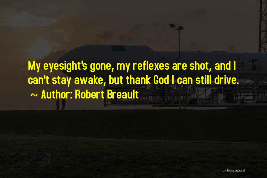 Robert Breault Quotes: My Eyesight's Gone, My Reflexes Are Shot, And I Can't Stay Awake, But Thank God I Can Still Drive.