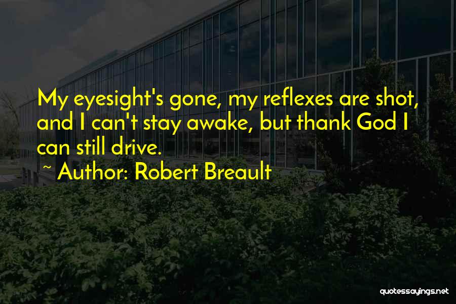 Robert Breault Quotes: My Eyesight's Gone, My Reflexes Are Shot, And I Can't Stay Awake, But Thank God I Can Still Drive.