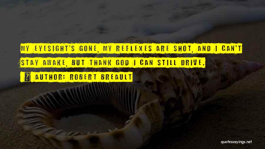 Robert Breault Quotes: My Eyesight's Gone, My Reflexes Are Shot, And I Can't Stay Awake, But Thank God I Can Still Drive.