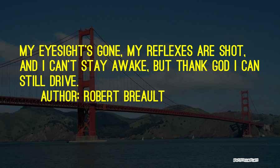 Robert Breault Quotes: My Eyesight's Gone, My Reflexes Are Shot, And I Can't Stay Awake, But Thank God I Can Still Drive.