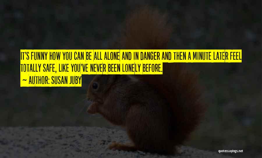 Susan Juby Quotes: It's Funny How You Can Be All Alone And In Danger And Then A Minute Later Feel Totally Safe, Like