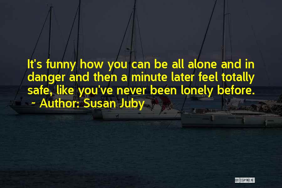 Susan Juby Quotes: It's Funny How You Can Be All Alone And In Danger And Then A Minute Later Feel Totally Safe, Like