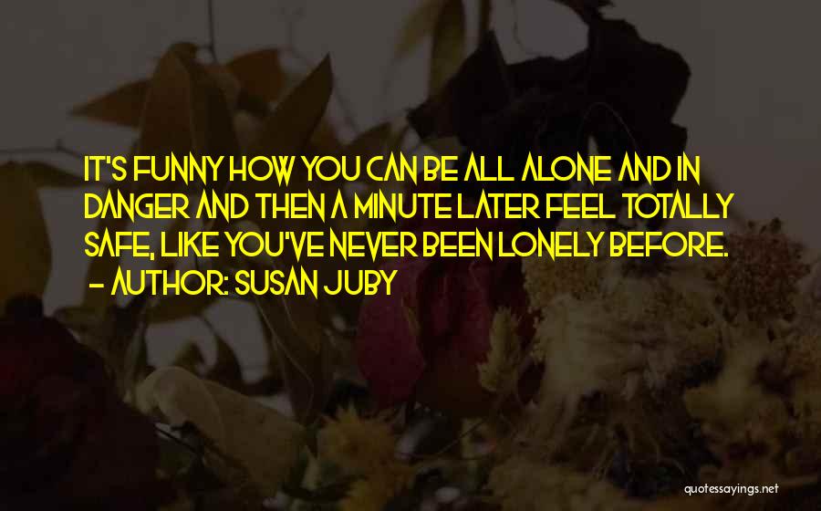 Susan Juby Quotes: It's Funny How You Can Be All Alone And In Danger And Then A Minute Later Feel Totally Safe, Like