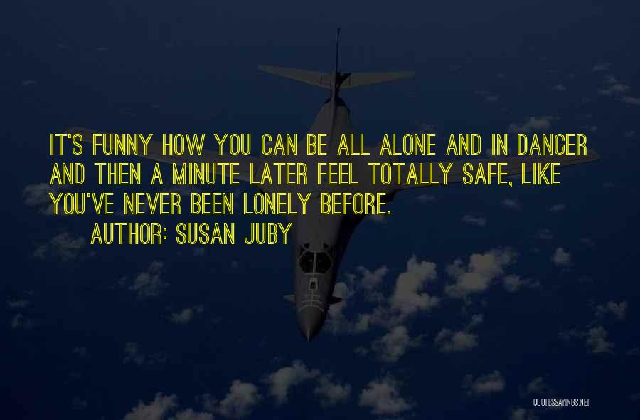 Susan Juby Quotes: It's Funny How You Can Be All Alone And In Danger And Then A Minute Later Feel Totally Safe, Like