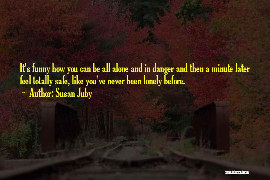 Susan Juby Quotes: It's Funny How You Can Be All Alone And In Danger And Then A Minute Later Feel Totally Safe, Like